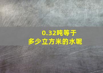 0.32吨等于多少立方米的水呢