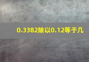 0.3382除以0.12等于几