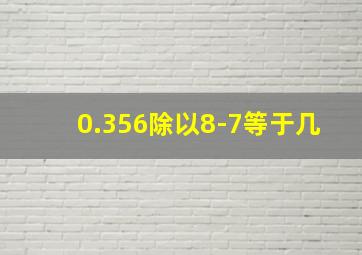 0.356除以8-7等于几