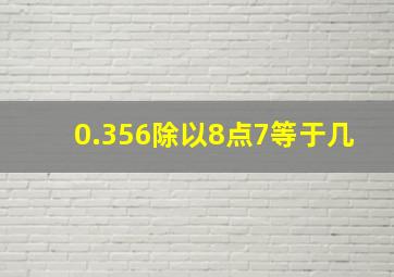 0.356除以8点7等于几