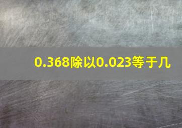 0.368除以0.023等于几