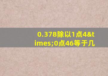 0.378除以1点4×0点46等于几