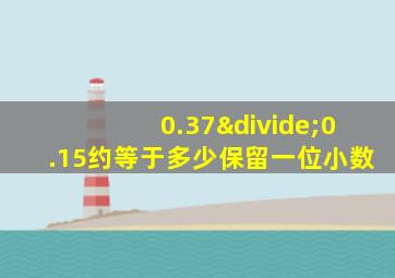 0.37÷0.15约等于多少保留一位小数