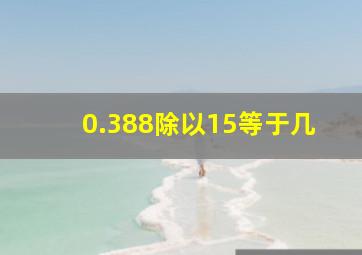 0.388除以15等于几