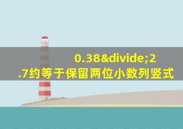 0.38÷2.7约等于保留两位小数列竖式