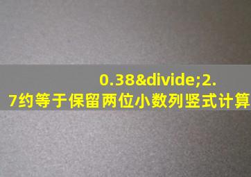 0.38÷2.7约等于保留两位小数列竖式计算