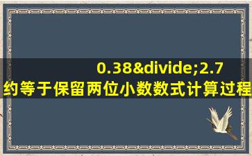 0.38÷2.7约等于保留两位小数数式计算过程