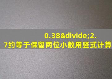 0.38÷2.7约等于保留两位小数用竖式计算