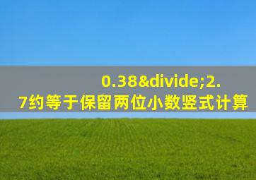 0.38÷2.7约等于保留两位小数竖式计算