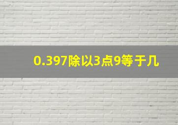 0.397除以3点9等于几