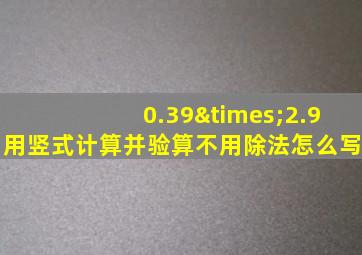 0.39×2.9用竖式计算并验算不用除法怎么写