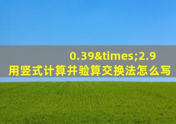 0.39×2.9用竖式计算并验算交换法怎么写