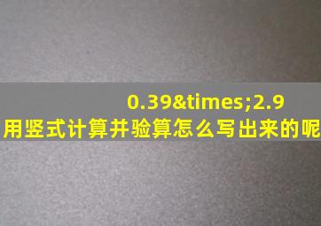 0.39×2.9用竖式计算并验算怎么写出来的呢