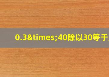 0.3×40除以30等于几