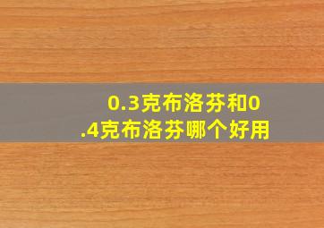 0.3克布洛芬和0.4克布洛芬哪个好用