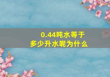 0.44吨水等于多少升水呢为什么