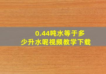 0.44吨水等于多少升水呢视频教学下载