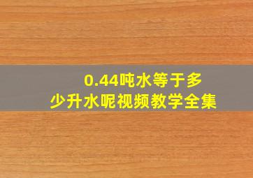 0.44吨水等于多少升水呢视频教学全集