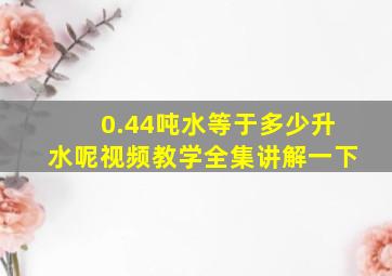 0.44吨水等于多少升水呢视频教学全集讲解一下