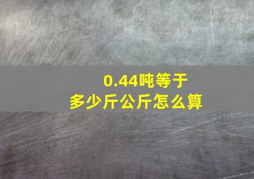 0.44吨等于多少斤公斤怎么算