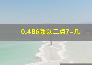 0.486除以二点7=几