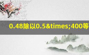 0.48除以0.5×400等于几