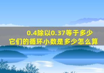 0.4除以0.37等于多少它们的循环小数是多少怎么算