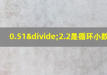 0.51÷2.2是循环小数吗