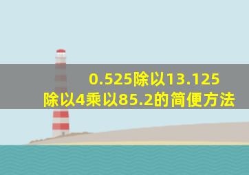 0.525除以13.125除以4乘以85.2的简便方法