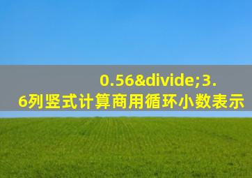 0.56÷3.6列竖式计算商用循环小数表示