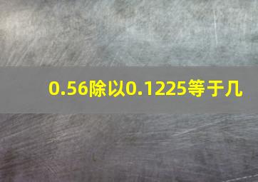 0.56除以0.1225等于几