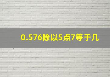 0.576除以5点7等于几