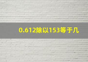 0.612除以153等于几