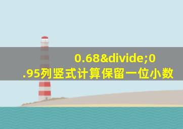 0.68÷0.95列竖式计算保留一位小数