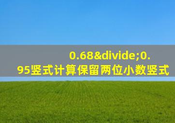 0.68÷0.95竖式计算保留两位小数竖式