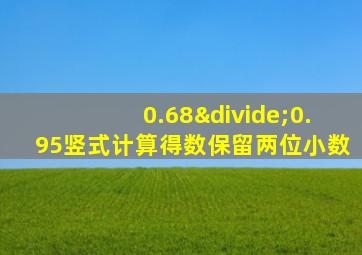 0.68÷0.95竖式计算得数保留两位小数