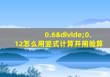 0.6÷0.12怎么用竖式计算并用验算