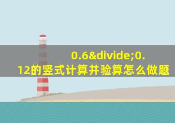 0.6÷0.12的竖式计算并验算怎么做题