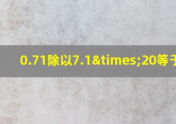 0.71除以7.1×20等于几