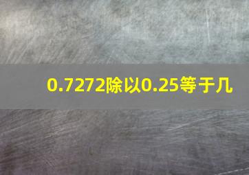 0.7272除以0.25等于几