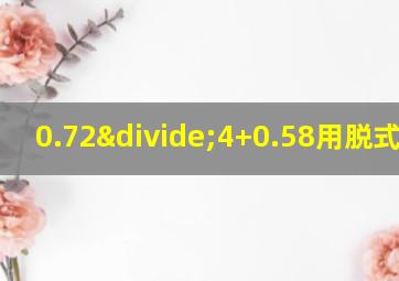 0.72÷4+0.58用脱式计算