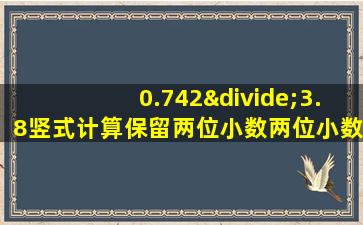 0.742÷3.8竖式计算保留两位小数两位小数