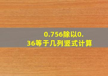 0.756除以0.36等于几列竖式计算