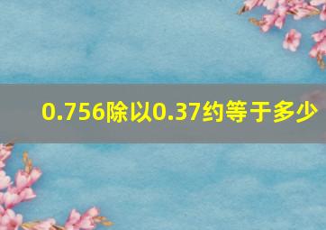 0.756除以0.37约等于多少