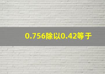 0.756除以0.42等于