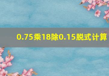 0.75乘18除0.15脱式计算