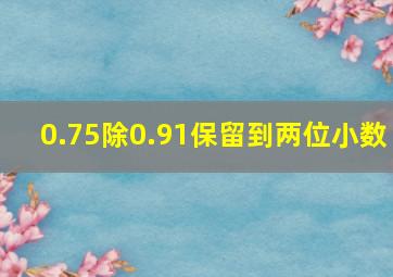 0.75除0.91保留到两位小数