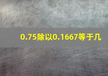 0.75除以0.1667等于几