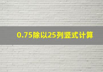 0.75除以25列竖式计算