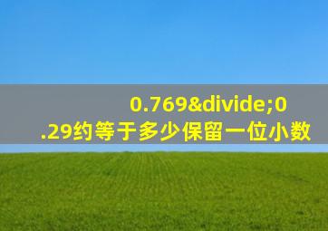 0.769÷0.29约等于多少保留一位小数